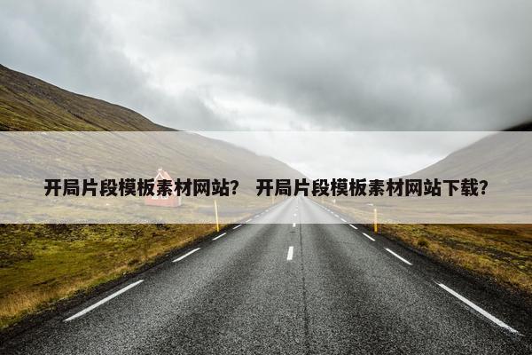 开局片段模板素材网站？ 开局片段模板素材网站下载？