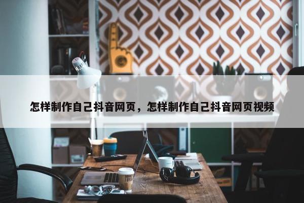 怎样制作自己抖音网页，怎样制作自己抖音网页视频