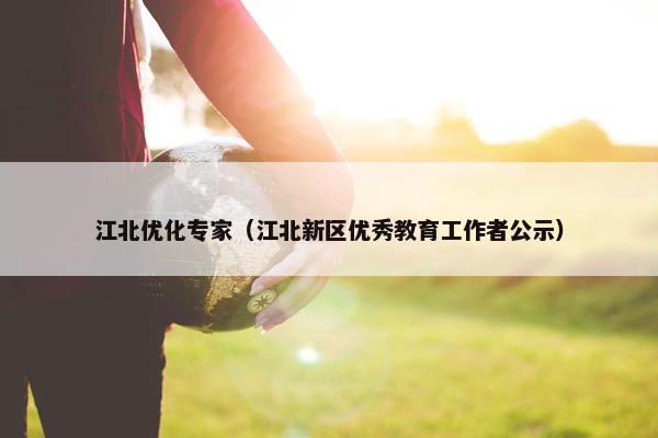 江北优化专家（江北新区优秀教育工作者公示）