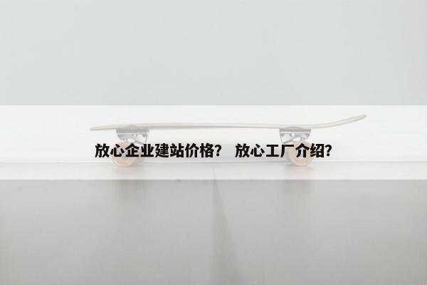 放心企业建站价格？ 放心工厂介绍？