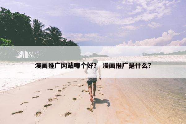 漫画推广网站哪个好？ 漫画推广是什么？