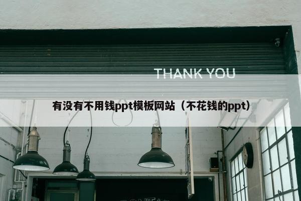 有没有不用钱ppt模板网站（不花钱的ppt）