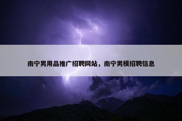 南宁男用品推广招聘网站，南宁男模招聘信息