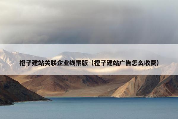 橙子建站关联企业线索版（橙子建站广告怎么收费）
