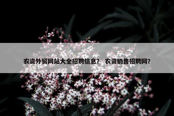 农资外贸网站大全招聘信息？ 农资销售招聘网？