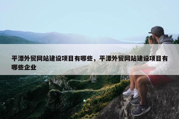 平潭外贸网站建设项目有哪些，平潭外贸网站建设项目有哪些企业