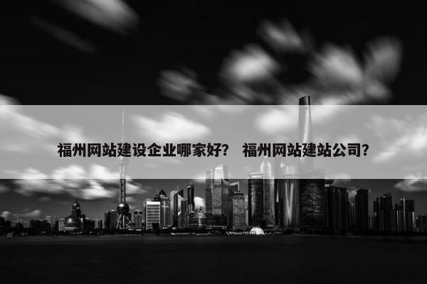 福州网站建设企业哪家好？ 福州网站建站公司？