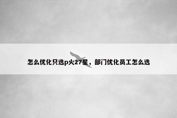 怎么优化只选p火27星，部门优化员工怎么选