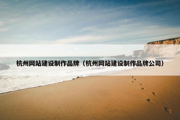 杭州网站建设制作品牌（杭州网站建设制作品牌公司）