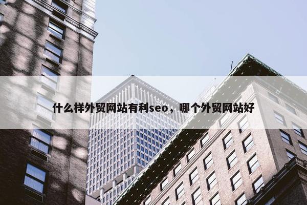 什么样外贸网站有利seo，哪个外贸网站好