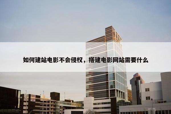 如何建站电影不会侵权，搭建电影网站需要什么