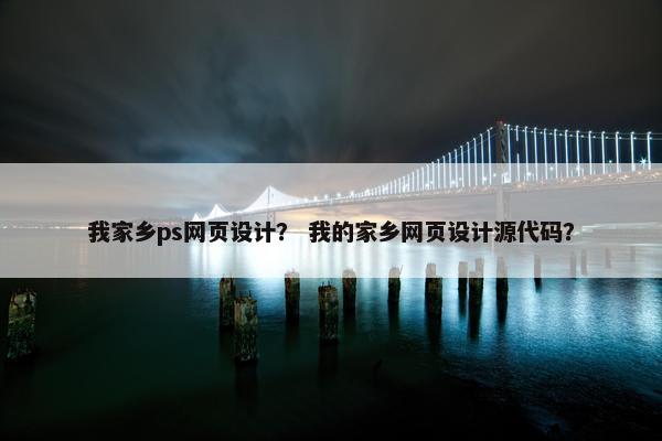 我家乡ps网页设计？ 我的家乡网页设计源代码？