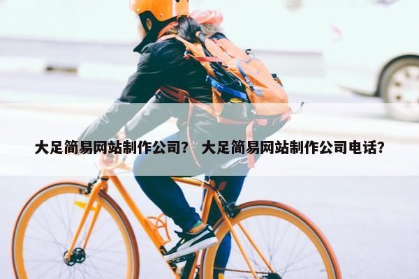 大足简易网站制作公司？ 大足简易网站制作公司电话？