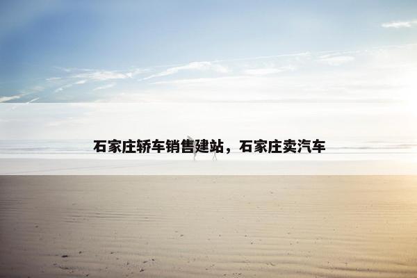 石家庄轿车销售建站，石家庄卖汽车