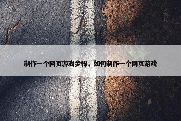 制作一个网页游戏步骤，如何制作一个网页游戏