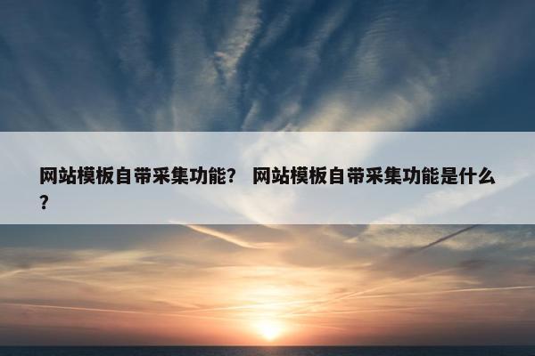 网站模板自带采集功能？ 网站模板自带采集功能是什么？