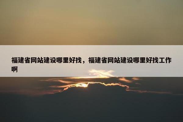 福建省网站建设哪里好找，福建省网站建设哪里好找工作啊