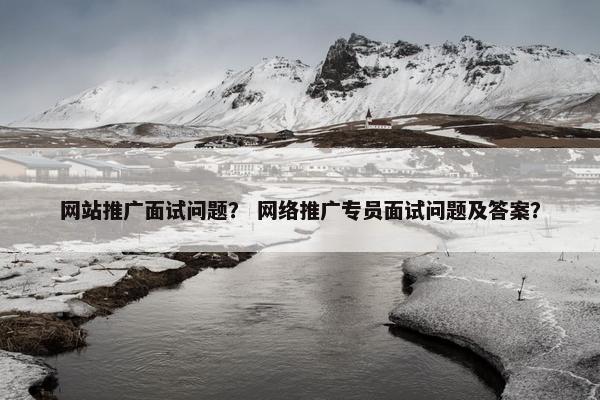 网站推广面试问题？ 网络推广专员面试问题及答案？