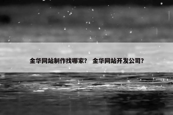 金华网站制作找哪家？ 金华网站开发公司？