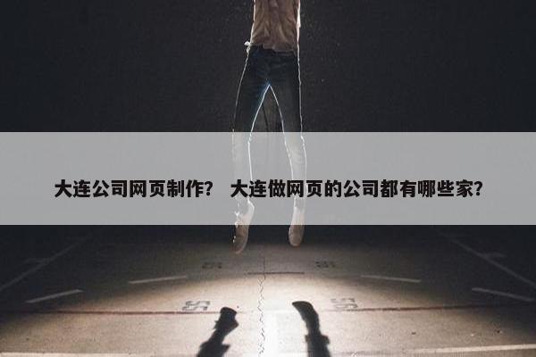 大连公司网页制作？ 大连做网页的公司都有哪些家？