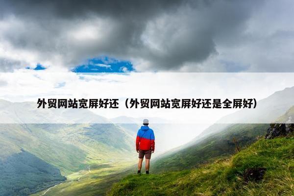 外贸网站宽屏好还（外贸网站宽屏好还是全屏好）