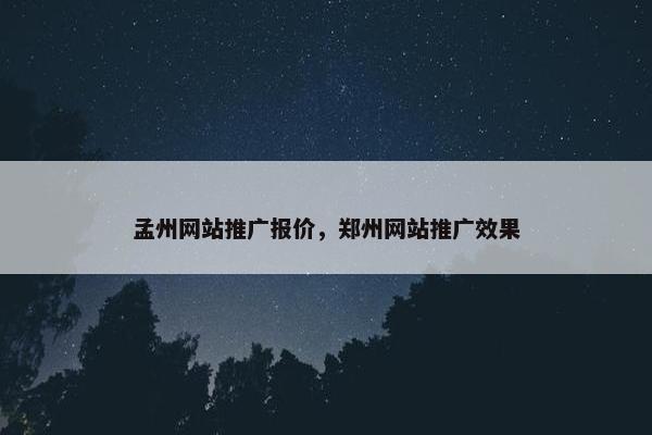 孟州网站推广报价，郑州网站推广效果