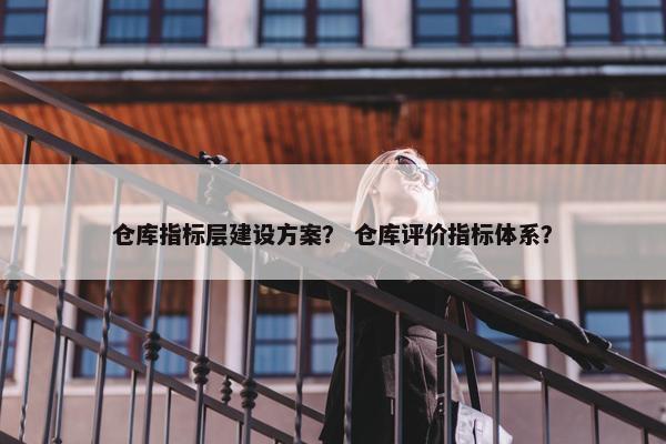 仓库指标层建设方案？ 仓库评价指标体系？