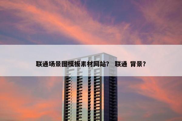 联通场景图模板素材网站？ 联通 背景？