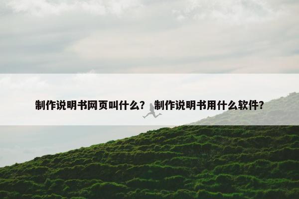 制作说明书网页叫什么？ 制作说明书用什么软件？