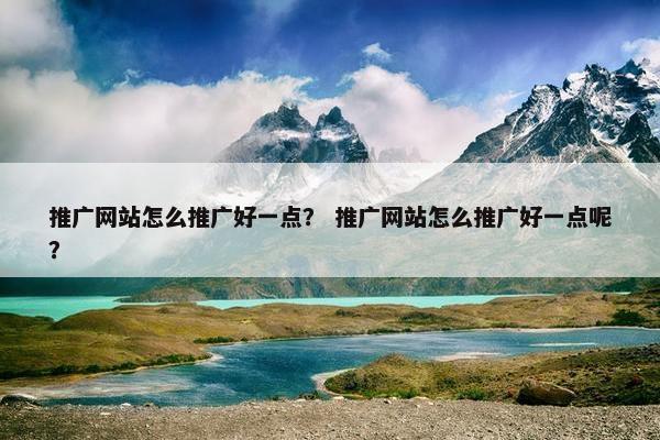 推广网站怎么推广好一点？ 推广网站怎么推广好一点呢？