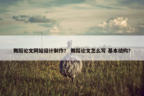 舞蹈论文网站设计制作？ 舞蹈论文怎么写 基本结构？
