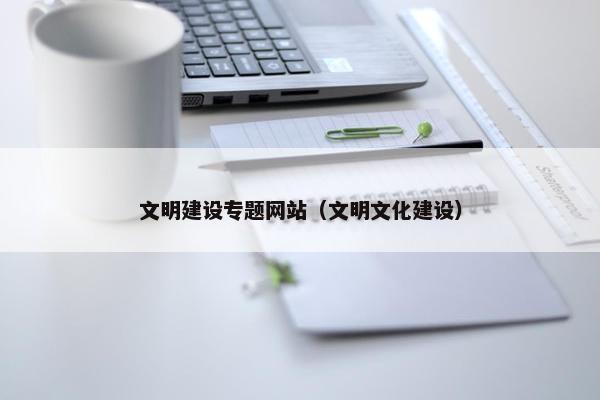 文明建设专题网站（文明文化建设）
