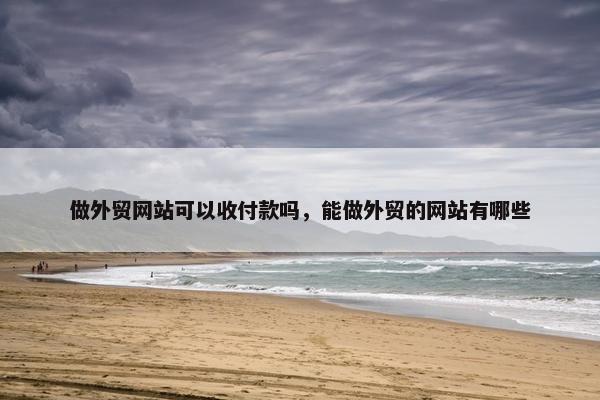 做外贸网站可以收付款吗，能做外贸的网站有哪些