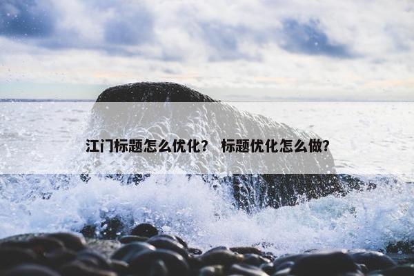 江门标题怎么优化？ 标题优化怎么做？