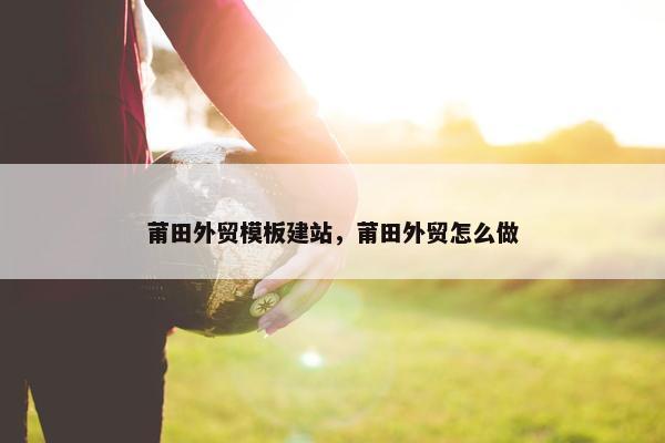 莆田外贸模板建站，莆田外贸怎么做