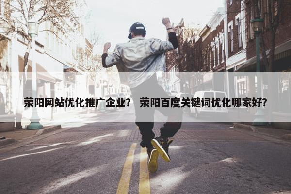 荥阳网站优化推广企业？ 荥阳百度关键词优化哪家好？