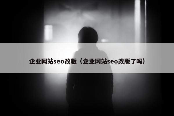 企业网站seo改版（企业网站seo改版了吗）