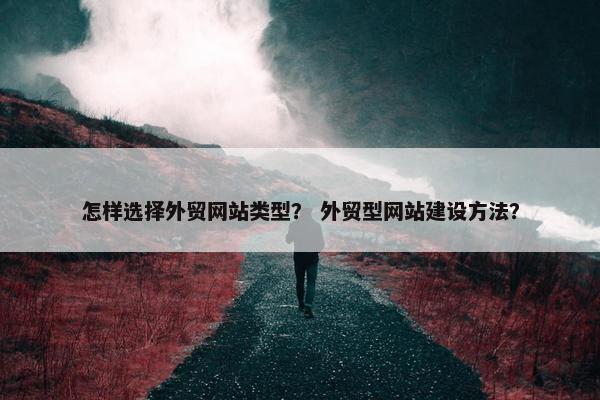 怎样选择外贸网站类型？ 外贸型网站建设方法？
