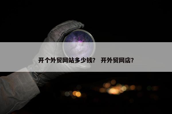 开个外贸网站多少钱？ 开外贸网店？