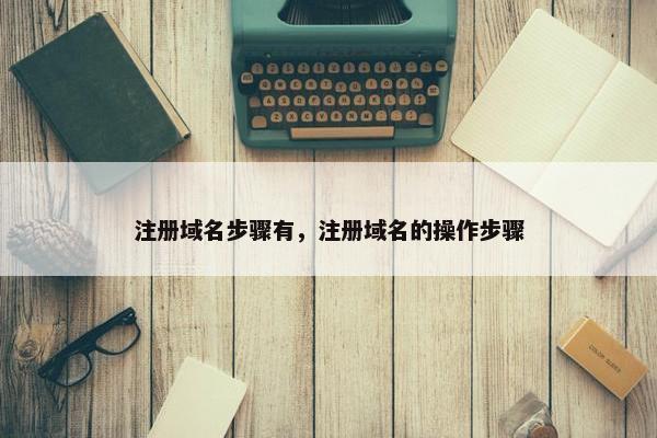 注册域名步骤有，注册域名的操作步骤