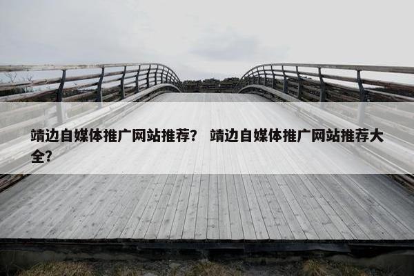 靖边自媒体推广网站推荐？ 靖边自媒体推广网站推荐大全？