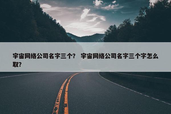 宇宙网络公司名字三个？ 宇宙网络公司名字三个字怎么取？
