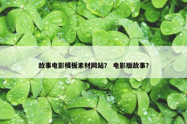 故事电影模板素材网站？ 电影版故事？