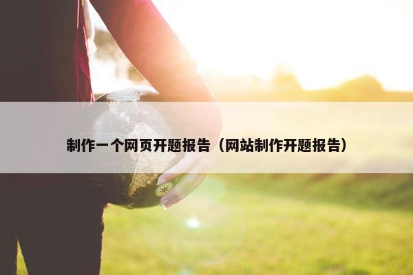 制作一个网页开题报告（网站制作开题报告）