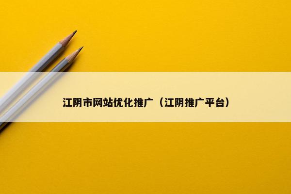 江阴市网站优化推广（江阴推广平台）