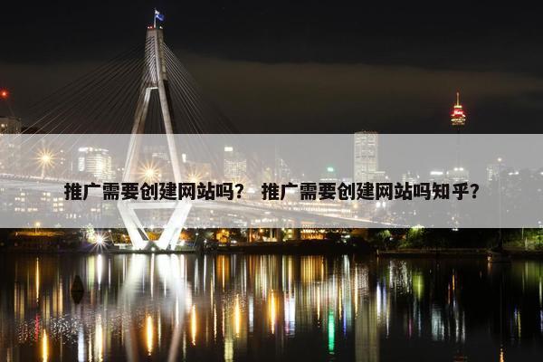 推广需要创建网站吗？ 推广需要创建网站吗知乎？