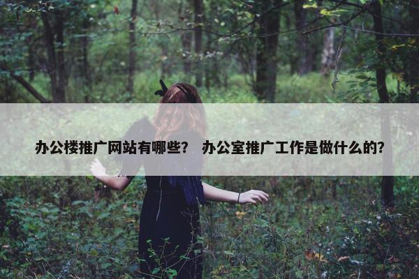 办公楼推广网站有哪些？ 办公室推广工作是做什么的？