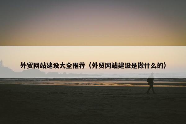 外贸网站建设大全推荐（外贸网站建设是做什么的）