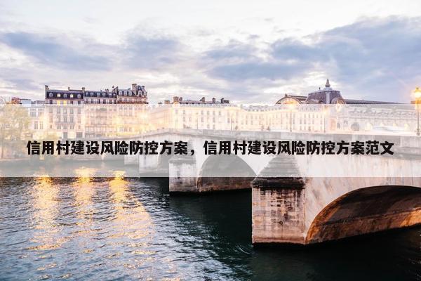 信用村建设风险防控方案，信用村建设风险防控方案范文