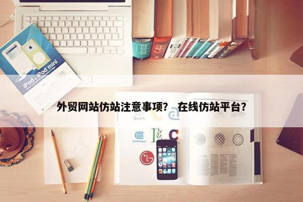 外贸网站仿站注意事项？ 在线仿站平台？
